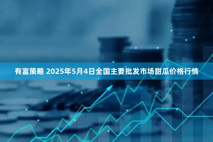 有富策略 2025年5月4日全国主要批发市场甜瓜价格行情