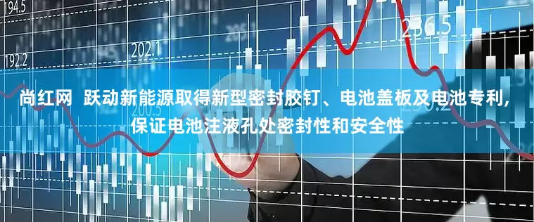 尚红网  跃动新能源取得新型密封胶钉、电池盖板及电池专利, 保证电池注液孔处密封性和安全性
