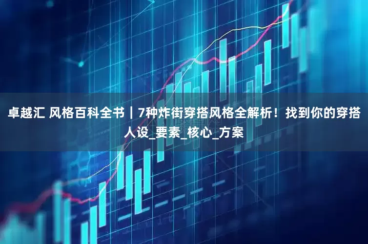 卓越汇 风格百科全书｜7种炸街穿搭风格全解析！找到你的穿搭人设_要素_核心_方案