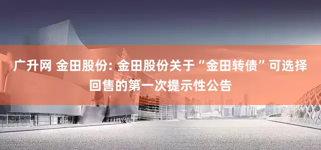 广升网 金田股份: 金田股份关于“金田转债”可选择回售的第一次提示性公告