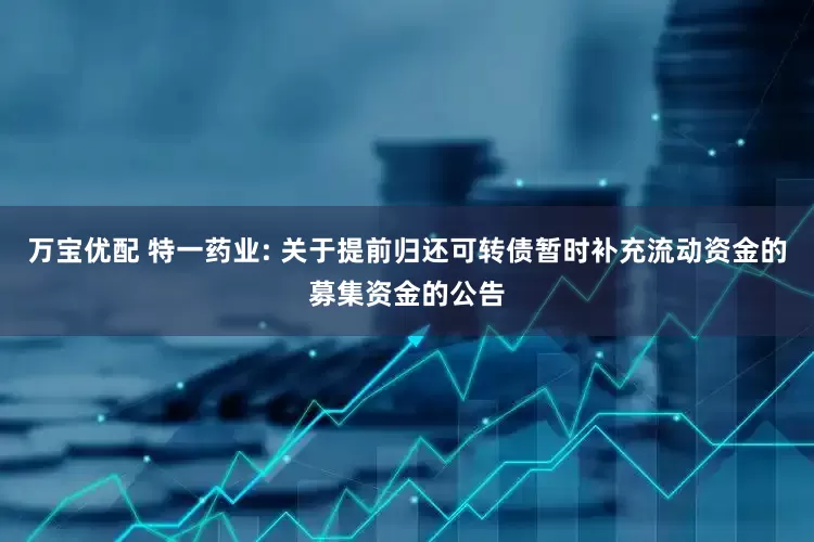 万宝优配 特一药业: 关于提前归还可转债暂时补充流动资金的募集资金的公告