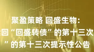 聚盈策略 回盛生物: 关于提前赎回“回盛转债”的第十三次提示性公告