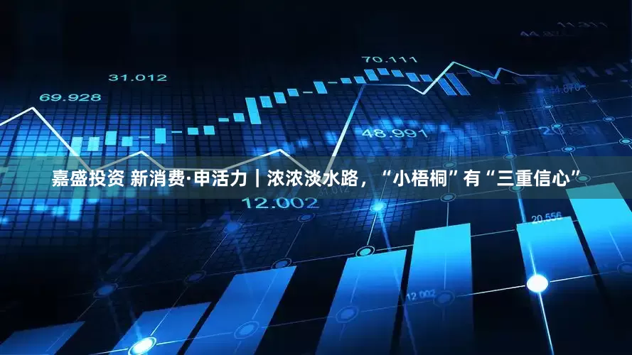 嘉盛投资 新消费·申活力｜浓浓淡水路，“小梧桐”有“三重信心”