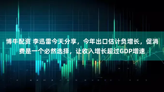 博牛配资 李迅雷今天分享，今年出口估计负增长，促消费是一个必然选择，让收入增长超过GDP增速
