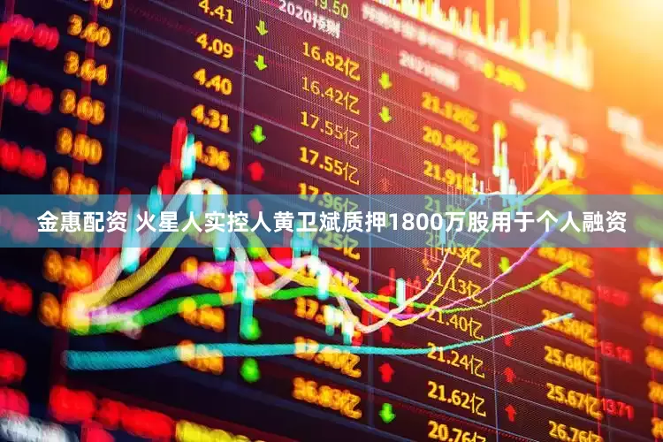 金惠配资 火星人实控人黄卫斌质押1800万股用于个人融资