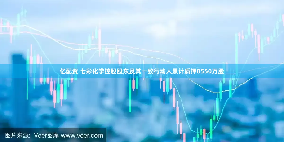 亿配资 七彩化学控股股东及其一致行动人累计质押8550万股