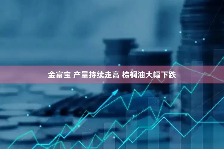 金富宝 产量持续走高 棕榈油大幅下跌