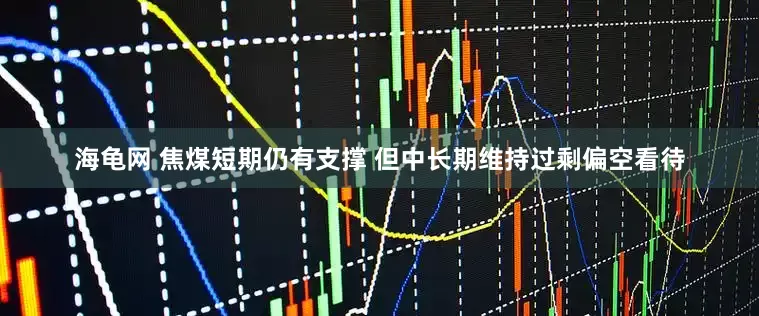 海龟网 焦煤短期仍有支撑 但中长期维持过剩偏空看待