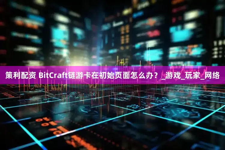 策利配资 BitCraft链游卡在初始页面怎么办？_游戏_玩家_网络