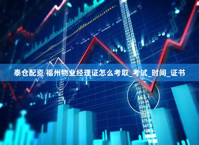 泰仓配资 福州物业经理证怎么考取_考试_时间_证书