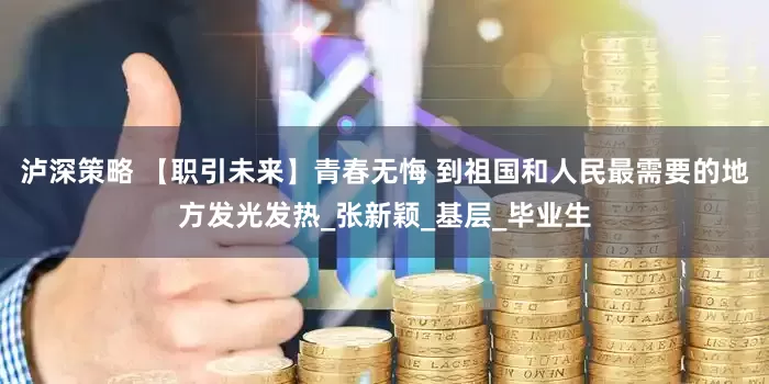 泸深策略 【职引未来】青春无悔 到祖国和人民最需要的地方发光发热_张新颖_基层_毕业生