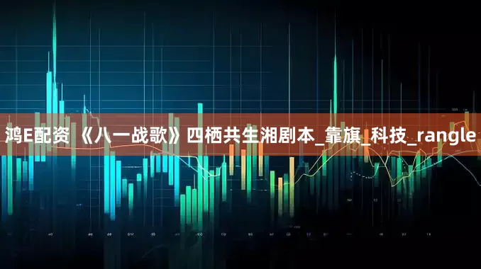 鸿E配资 《八一战歌》四栖共生湘剧本_靠旗_科技_rangle