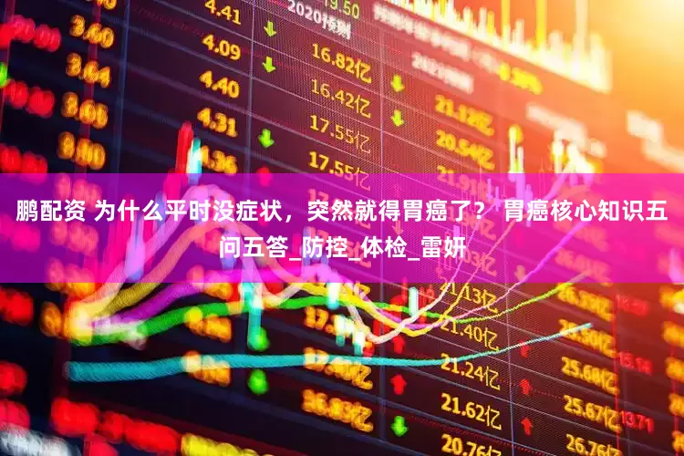 鹏配资 为什么平时没症状，突然就得胃癌了？ 胃癌核心知识五问五答_防控_体检_雷妍