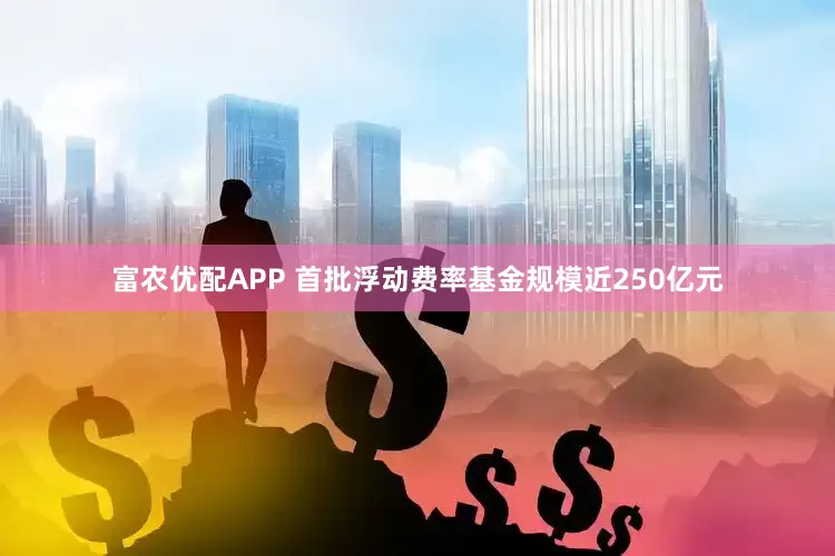富农优配APP 首批浮动费率基金规模近250亿元