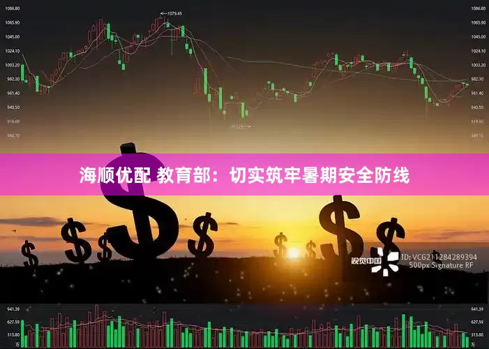 海顺优配 教育部：切实筑牢暑期安全防线