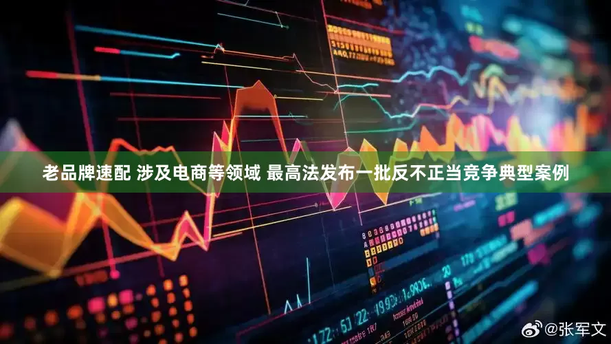 老品牌速配 涉及电商等领域 最高法发布一批反不正当竞争典型案例
