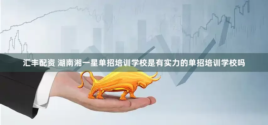 汇丰配资 湖南湘一星单招培训学校是有实力的单招培训学校吗