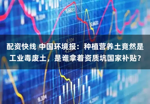 配资快线 中国环境报：种植营养土竟然是工业毒废土，是谁拿着资质坑国家补贴？