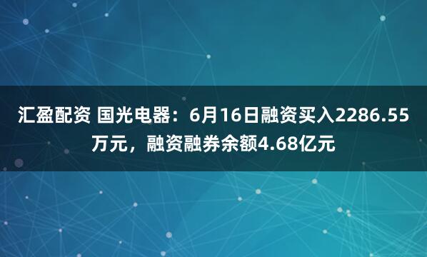 汇盈配资 国光电器：6月16日融资买入2286.55万元，融资融券余额4.68亿元