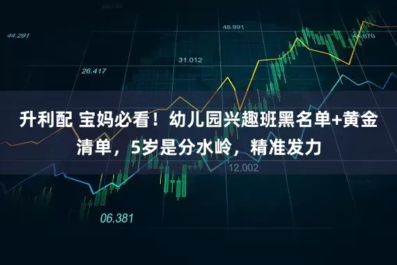 升利配 宝妈必看！幼儿园兴趣班黑名单+黄金清单，5岁是分水岭，精准发力