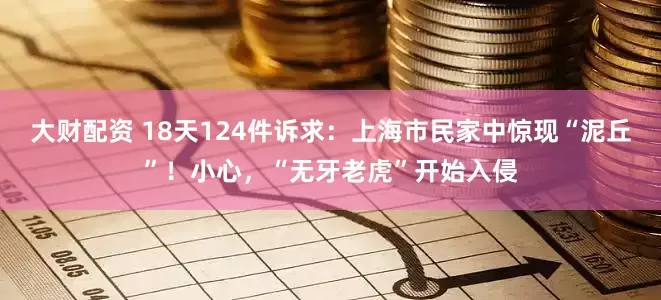大财配资 18天124件诉求：上海市民家中惊现“泥丘”！小心，“无牙老虎”开始入侵