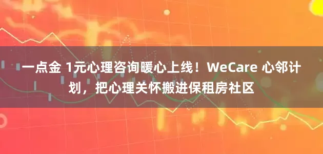 一点金 1元心理咨询暖心上线！WeCare 心邻计划，把心理关怀搬进保租房社区