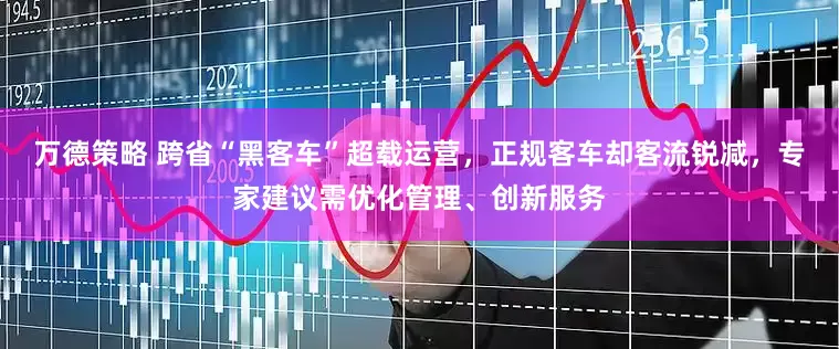 万德策略 跨省“黑客车”超载运营，正规客车却客流锐减，专家建议需优化管理、创新服务