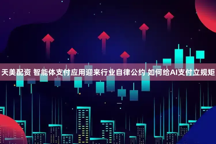 天美配资 智能体支付应用迎来行业自律公约 如何给AI支付立规矩