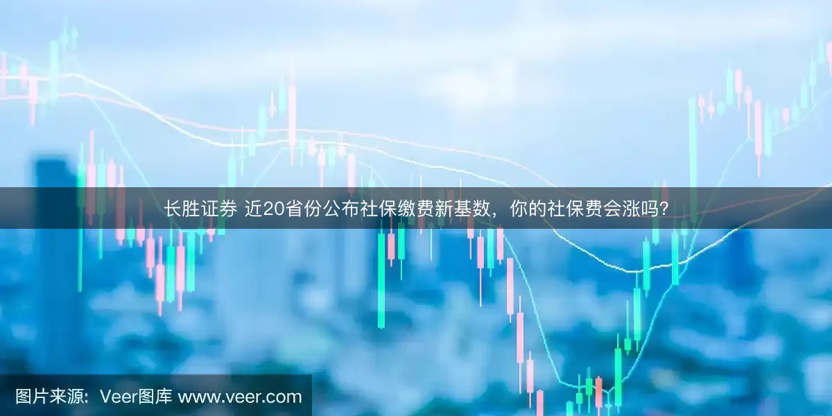 长胜证券 近20省份公布社保缴费新基数，你的社保费会涨吗？