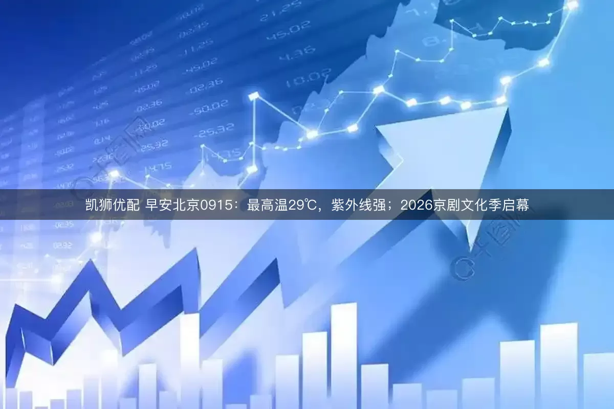 凯狮优配 早安北京0915：最高温29℃，紫外线强；2026京剧文化季启幕
